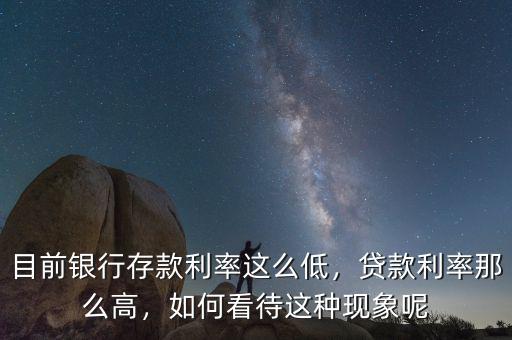 目前銀行存款利率這么低，貸款利率那么高，如何看待這種現(xiàn)象呢