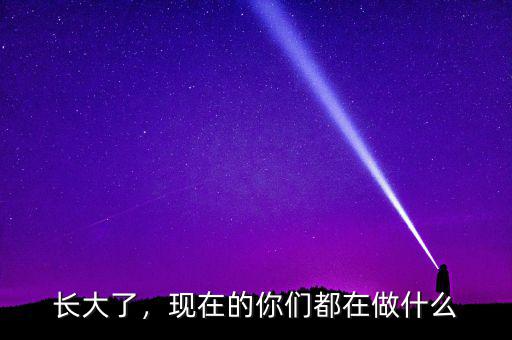 長(zhǎng)大了，現(xiàn)在的你們都在做什么
