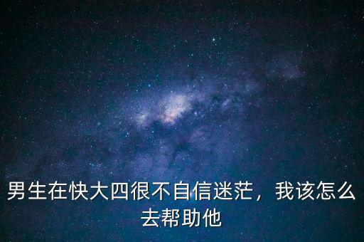 男生在快大四很不自信迷茫，我該怎么去幫助他