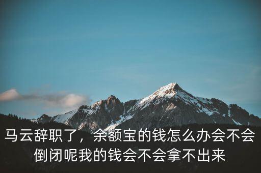 馬云辭職了，余額寶的錢怎么辦會(huì)不會(huì)倒閉呢我的錢會(huì)不會(huì)拿不出來