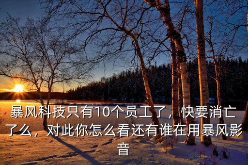 暴風(fēng)科技只有10個(gè)員工了，快要消亡了么，對(duì)此你怎么看還有誰在用暴風(fēng)影音