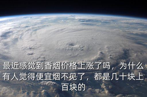 最近感覺(jué)到香煙價(jià)格上漲了嗎，為什么有人覺(jué)得便宜煙不見(jiàn)了，都是幾十塊上百塊的