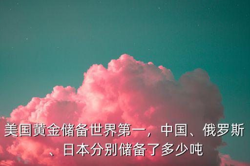 美國(guó)黃金儲(chǔ)備世界第一，中國(guó)、俄羅斯、日本分別儲(chǔ)備了多少噸