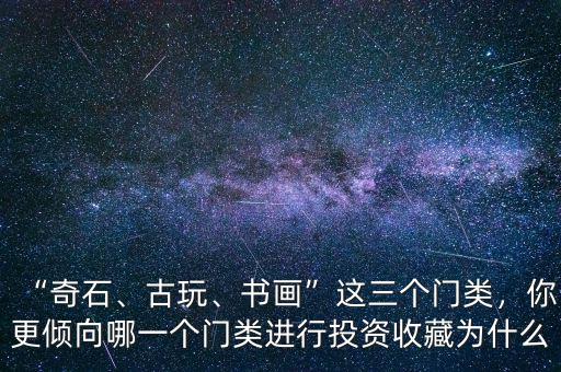 “奇石、古玩、書畫”這三個(gè)門類，你更傾向哪一個(gè)門類進(jìn)行投資收藏為什么