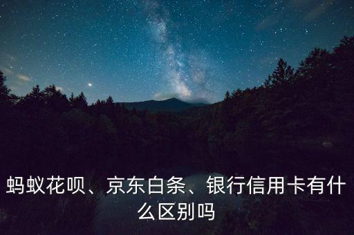 螞蟻花唄、京東白條、銀行信用卡有什么區(qū)別嗎
