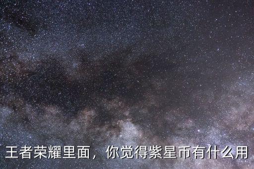 王者榮耀里面，你覺得紫星幣有什么用