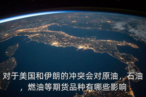 對于美國和伊朗的沖突會對原油，石油，燃油等期貨品種有哪些影響