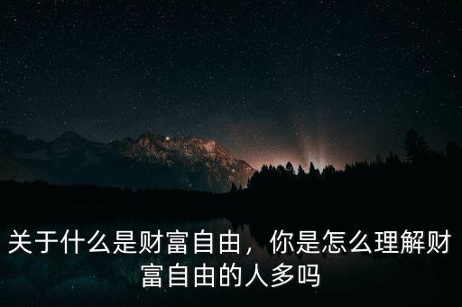 關(guān)于什么是財(cái)富自由，你是怎么理解財(cái)富自由的人多嗎