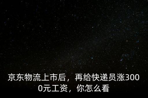 京東物流上市后，再給快遞員漲3000元工資，你怎么看