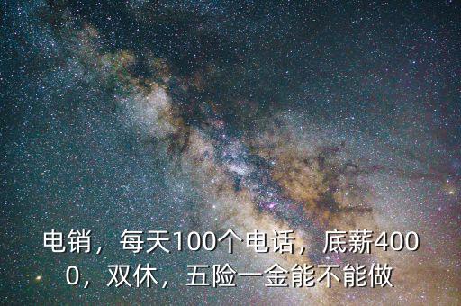 電銷，每天100個電話，底薪4000，雙休，五險一金能不能做