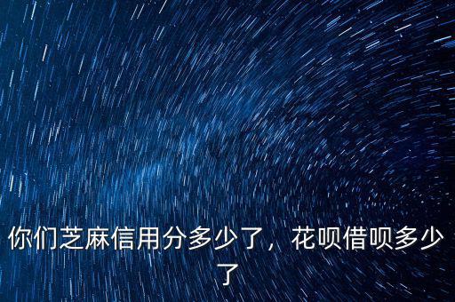 你們芝麻信用分多少了，花唄借唄多少了