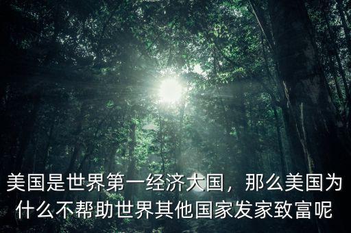 美國是世界第一經(jīng)濟大國，那么美國為什么不幫助世界其他國家發(fā)家致富呢