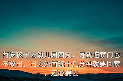 兩歲孩子去幼兒園四天，導(dǎo)致連家門(mén)也不敢出，出去外面玩十幾分鐘就要回家，還必要去