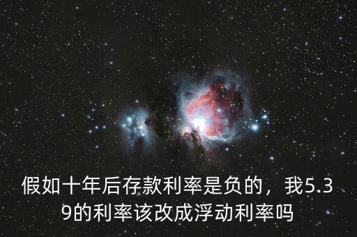 假如十年后存款利率是負(fù)的，我5.39的利率該改成浮動利率嗎