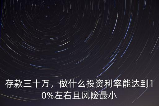 存款三十萬(wàn)，做什么投資利率能達(dá)到10%左右且風(fēng)險(xiǎn)最小