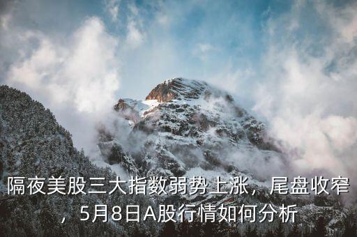 隔夜美股三大指數弱勢上漲，尾盤收窄，5月8日A股行情如何分析