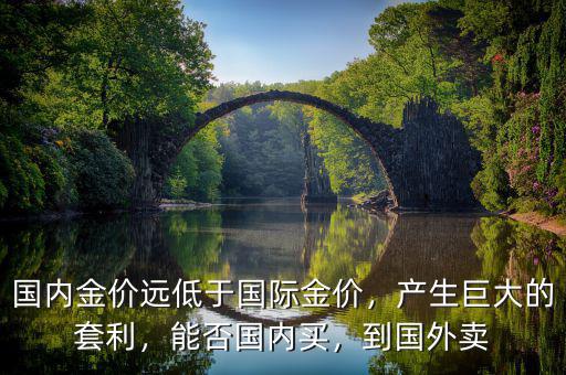 國內(nèi)金價遠低于國際金價，產(chǎn)生巨大的套利，能否國內(nèi)買，到國外賣