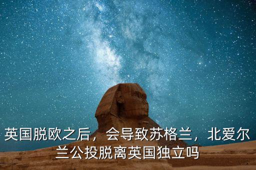 英國脫歐之后，會導(dǎo)致蘇格蘭，北愛爾蘭公投脫離英國獨立嗎