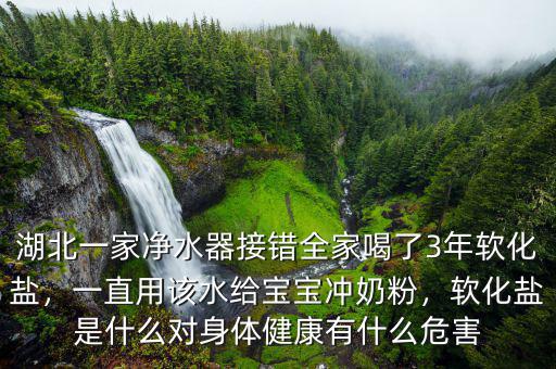 湖北一家凈水器接錯(cuò)全家喝了3年軟化鹽，一直用該水給寶寶沖奶粉，軟化鹽是什么對身體健康有什么危害