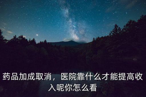 藥品加成取消，醫(yī)院靠什么才能提高收入呢你怎么看