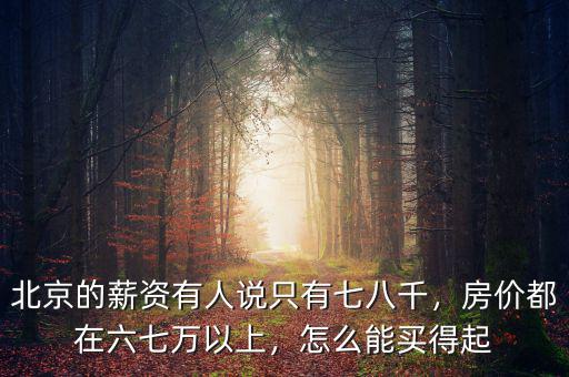 北京的薪資有人說(shuō)只有七八千，房?jī)r(jià)都在六七萬(wàn)以上，怎么能買(mǎi)得起