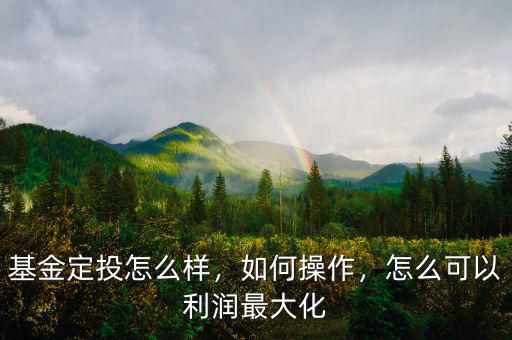 基金定投怎么樣，如何操作，怎么可以利潤最大化