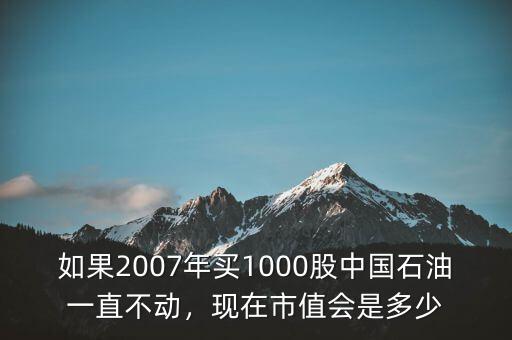 如果2007年買1000股中國(guó)石油一直不動(dòng)，現(xiàn)在市值會(huì)是多少