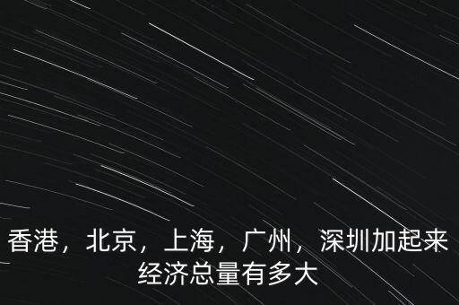 香港，北京，上海，廣州，深圳加起來經(jīng)濟總量有多大