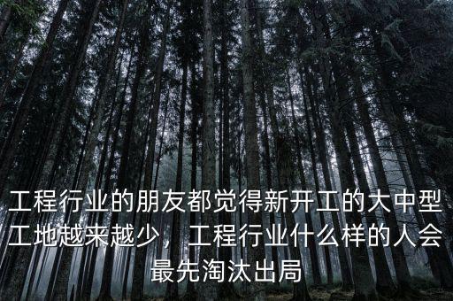 工程行業(yè)的朋友都覺(jué)得新開(kāi)工的大中型工地越來(lái)越少，工程行業(yè)什么樣的人會(huì)最先淘汰出局