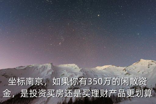 坐標南京，如果你有350萬的閑散資金，是投資買房還是買理財產(chǎn)品更劃算