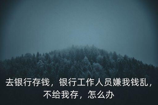 去銀行存錢，銀行工作人員嫌我錢亂，不給我存，怎么辦