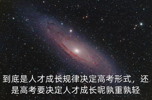 到底是人才成長規(guī)律決定高考形式，還是高考要決定人才成長呢孰重孰輕