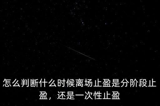 怎么判斷什么時候離場止盈是分階段止盈，還是一次性止盈
