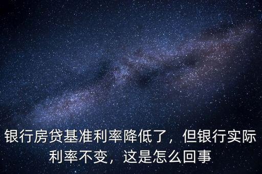 銀行房貸基準利率降低了，但銀行實際利率不變，這是怎么回事