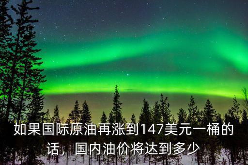 如果國際原油再漲到147美元一桶的話，國內(nèi)油價(jià)將達(dá)到多少