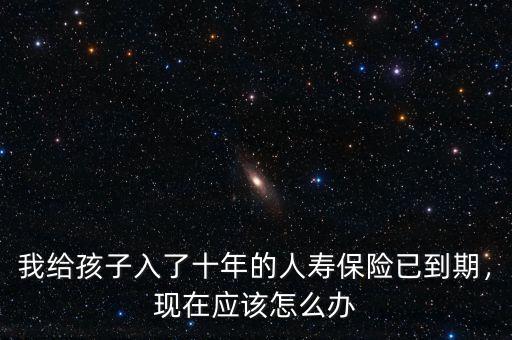 我給孩子入了十年的人壽保險已到期，現在應該怎么辦