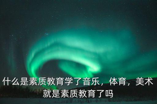 什么是素質(zhì)教育學(xué)了音樂，體育，美術(shù)就是素質(zhì)教育了嗎