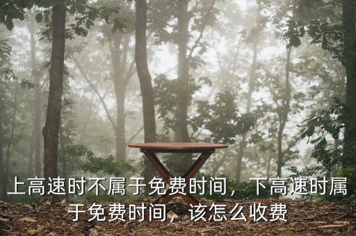 上高速時不屬于免費時間，下高速時屬于免費時間，該怎么收費