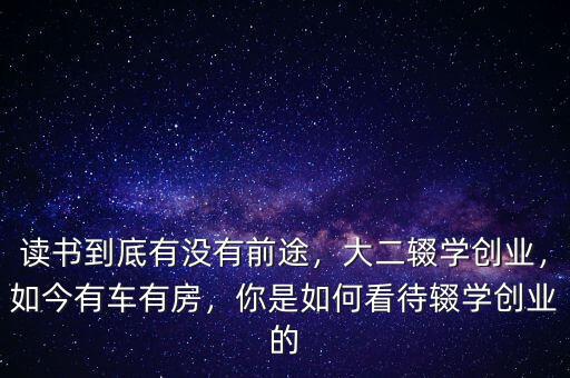讀書到底有沒(méi)有前途，大二輟學(xué)創(chuàng)業(yè)，如今有車有房，你是如何看待輟學(xué)創(chuàng)業(yè)的