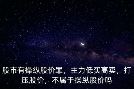 股市有操縱股價(jià)罪，主力低買高賣，打壓股價(jià)，不屬于操縱股價(jià)嗎