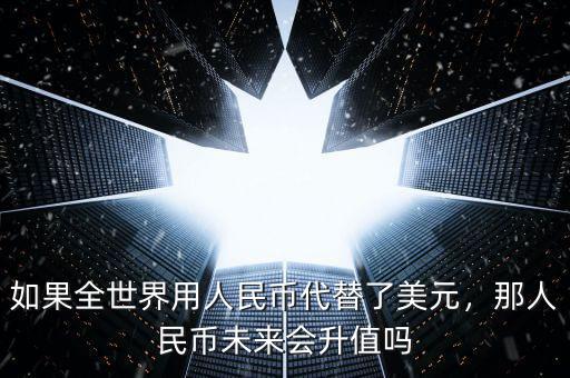 如果全世界用人民幣代替了美元，那人民幣未來會升值嗎