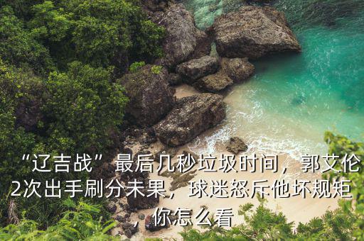 “遼吉戰(zhàn)”最后幾秒垃圾時間，郭艾倫2次出手刷分未果，球迷怒斥他壞規(guī)矩，你怎么看