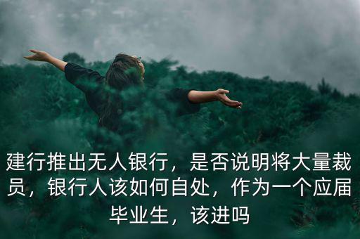 建行推出無(wú)人銀行，是否說(shuō)明將大量裁員，銀行人該如何自處，作為一個(gè)應(yīng)屆畢業(yè)生，該進(jìn)嗎