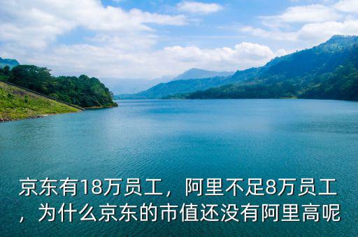 京東有18萬員工，阿里不足8萬員工，為什么京東的市值還沒有阿里高呢