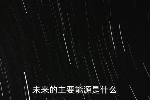 未來的主要能源是什么