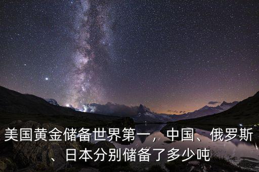 美國黃金儲備世界第一，中國、俄羅斯、日本分別儲備了多少噸
