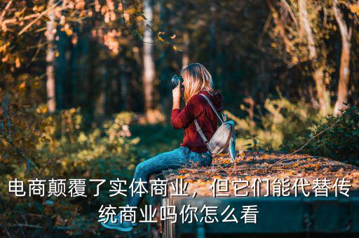 電商顛覆了實體商業(yè)，但它們能代替?zhèn)鹘y(tǒng)商業(yè)嗎你怎么看
