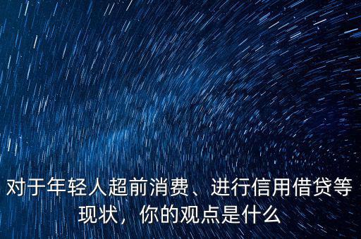 對(duì)于年輕人超前消費(fèi)、進(jìn)行信用借貸等現(xiàn)狀，你的觀點(diǎn)是什么