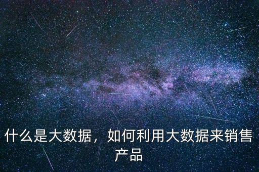 什么是大數(shù)據(jù)，如何利用大數(shù)據(jù)來銷售產(chǎn)品