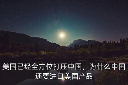 美國(guó)已經(jīng)全方位打壓中國(guó)，為什么中國(guó)還要進(jìn)口美國(guó)產(chǎn)品